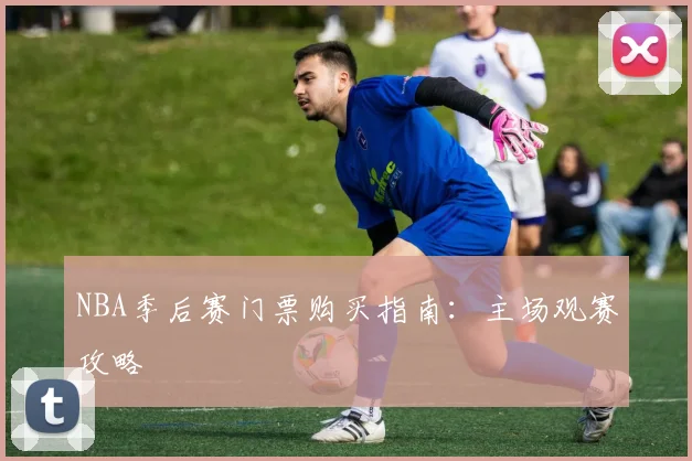 NBA季后赛门票购买指南:主场观赛攻略