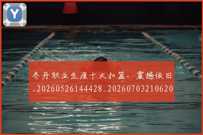 乔丹职业生涯十大扣篮，震撼依旧_20260526144428_20260703210620