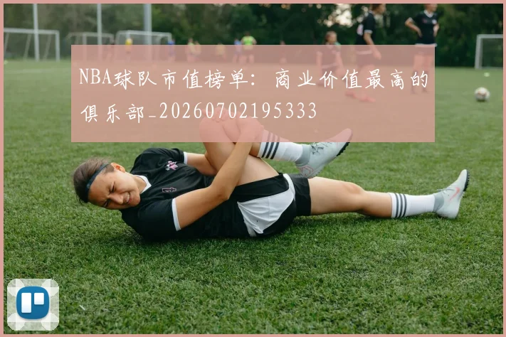 NBA球队市值榜单：商业价值最高的俱乐部_20260702195333