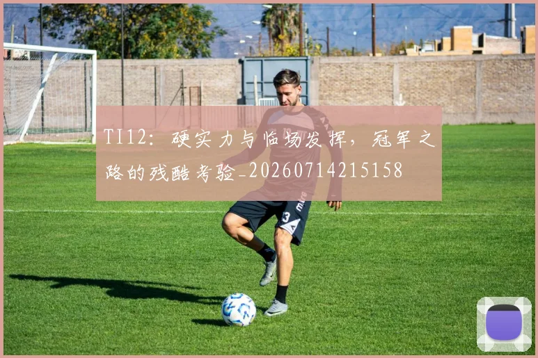 TI12:硬实力与临场发挥,冠军之路的残酷考验_20260714215158
