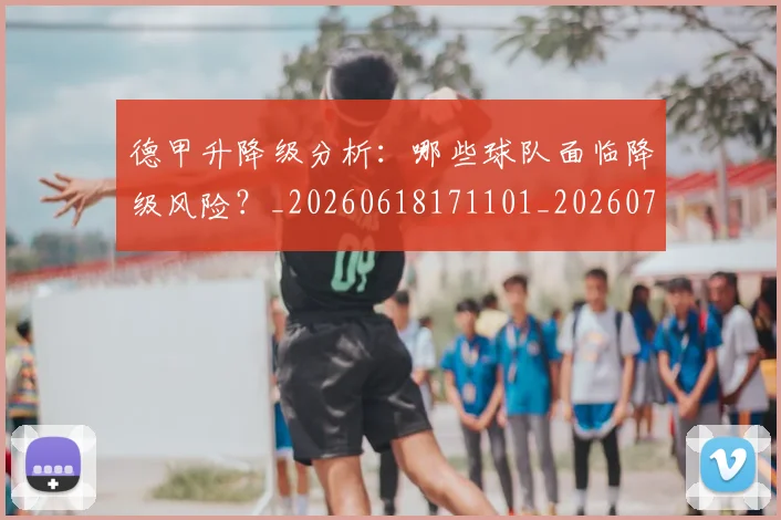 德甲升降级分析：哪些球队面临降级风险？_20260618171101_20260704172931