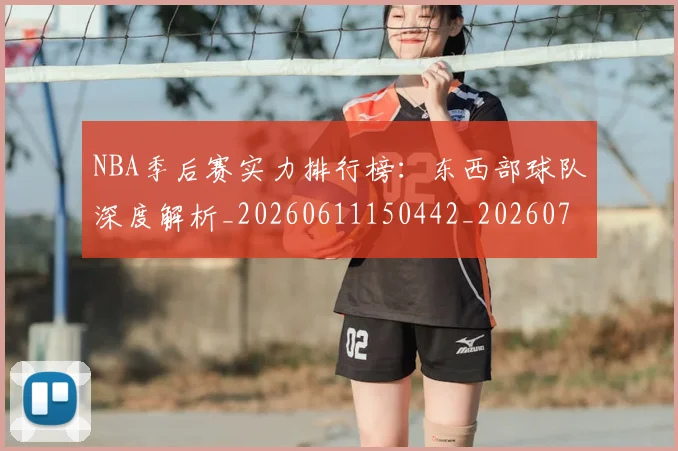 NBA季后赛实力排行榜：东西部球队深度解析_20260611150442_20260701215838