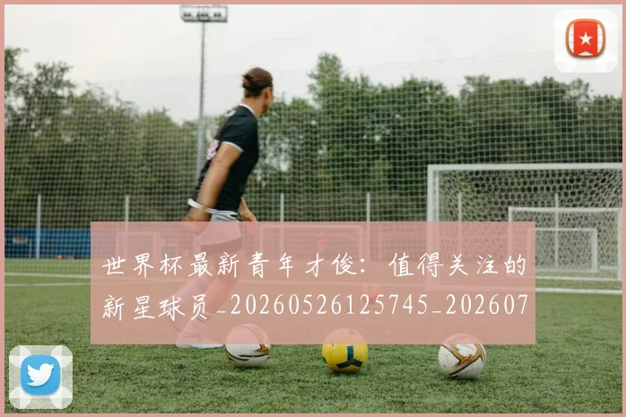 世界杯最新青年才俊:值得关注的新星球员_20260526125745_20260702195959
