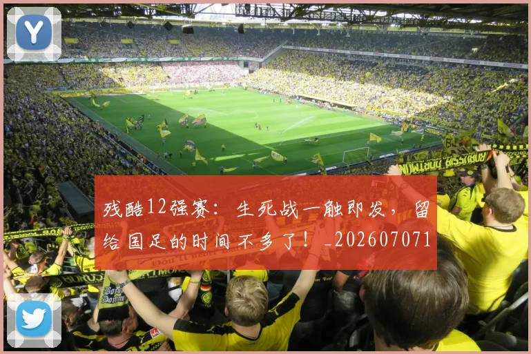 残酷12强赛：生死战一触即发，留给国足的时间不多了！_20260707152828