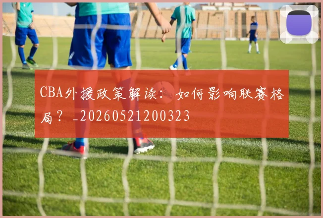 CBA外援政策解读：如何影响联赛格局？_20260521200323