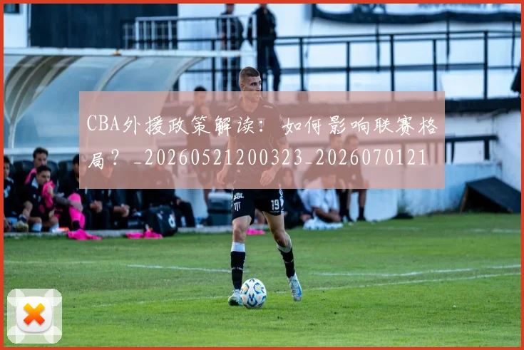 CBA外援政策解读：如何影响联赛格局？_20260521200323_20260701210543
