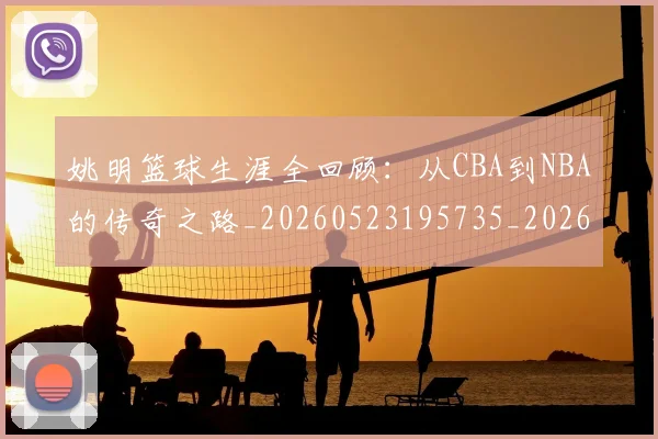 姚明篮球生涯全回顾：从CBA到NBA的传奇之路_20260523195735_20260703232923