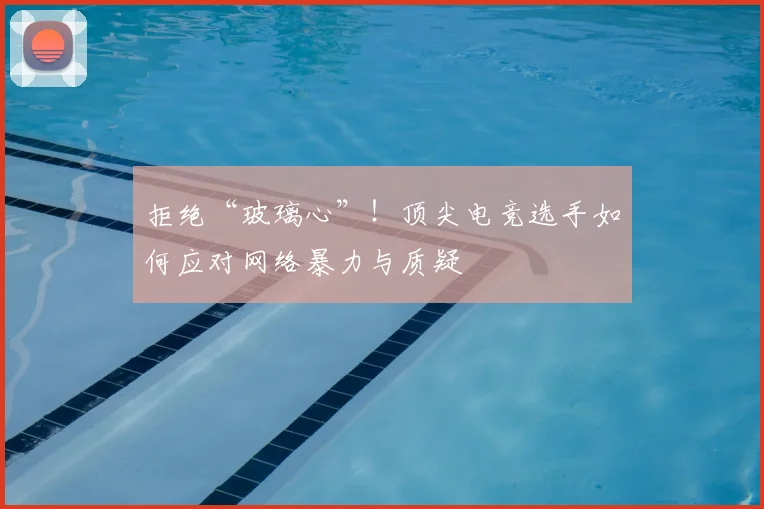拒绝“玻璃心”!顶尖电竞选手如何应对网络暴力与质疑