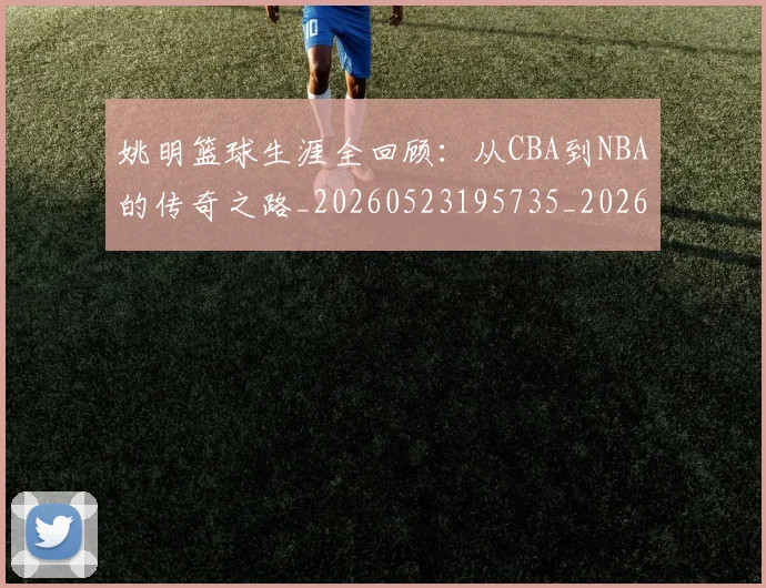 姚明篮球生涯全回顾：从CBA到NBA的传奇之路_20260523195735_20260720192141