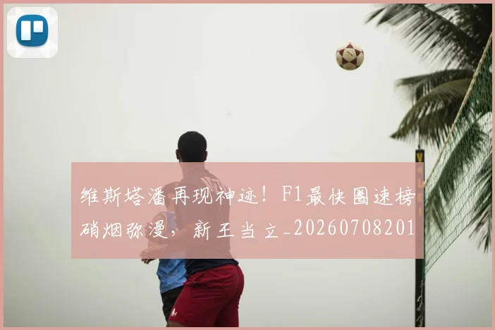 维斯塔潘再现神迹！F1最快圈速榜硝烟弥漫，新王当立_20260708201637