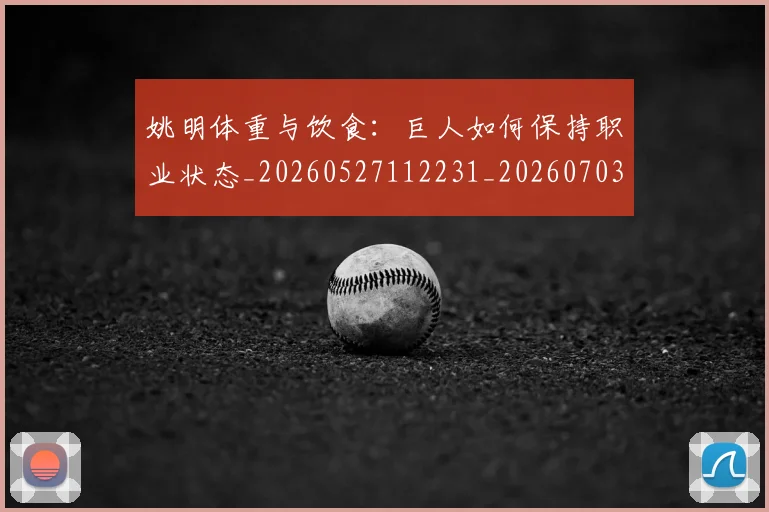 姚明体重与饮食:巨人如何保持职业状态_20260527112231_20260703232530