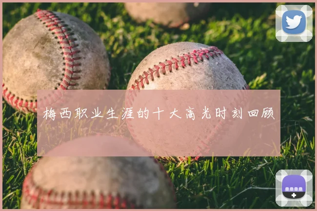 梅西职业生涯的十大高光时刻回顾