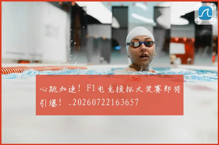 心跳加速！F1电竞模拟大奖赛即将引爆！_20260722163657