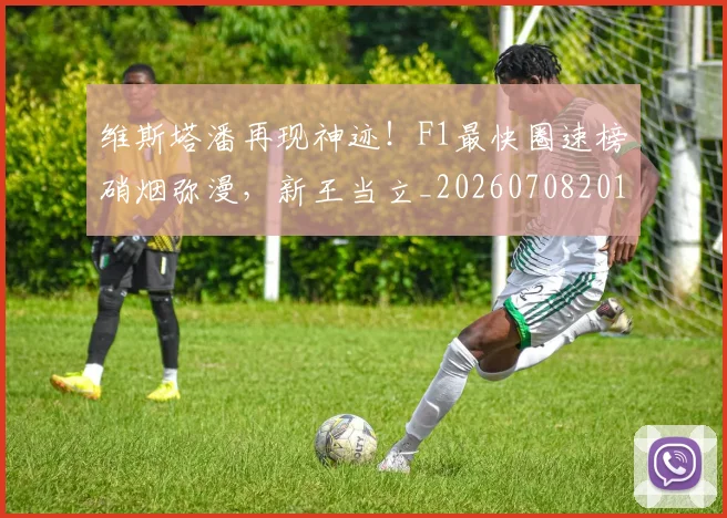维斯塔潘再现神迹！F1最快圈速榜硝烟弥漫，新王当立_20260708201637