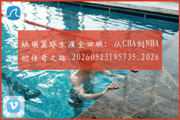 姚明篮球生涯全回顾:从CBA到NBA的传奇之路_20260523195735_20260720192141