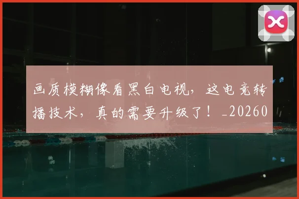 画质模糊像看黑白电视,这电竞转播技术,真的需要升级了!_20260708193851