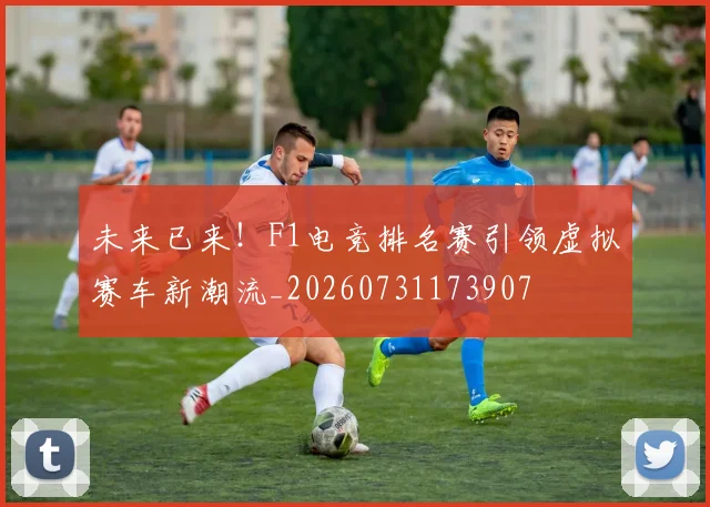 未来已来!F1电竞排名赛引领虚拟赛车新潮流_20260731173907