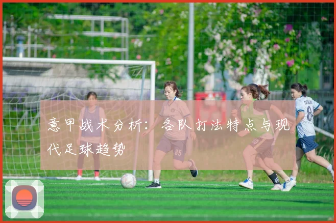 意甲战术分析：各队打法特点与现代足球趋势