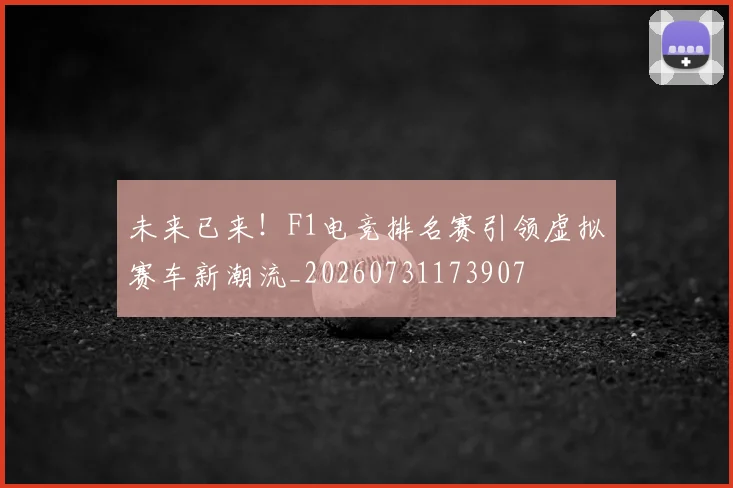 未来已来!F1电竞排名赛引领虚拟赛车新潮流_20260731173907