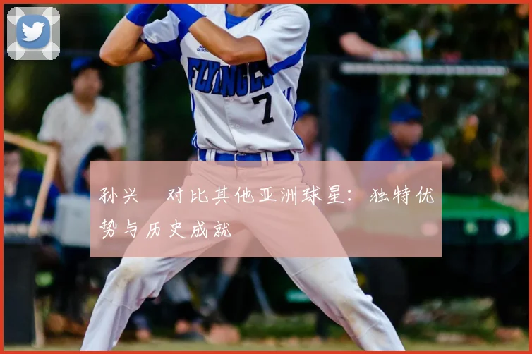 孙兴慜对比其他亚洲球星：独特优势与历史成就
