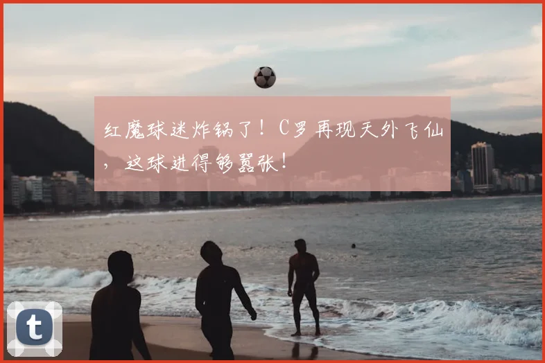 红魔球迷炸锅了！C罗再现天外飞仙，这球进得够嚣张！