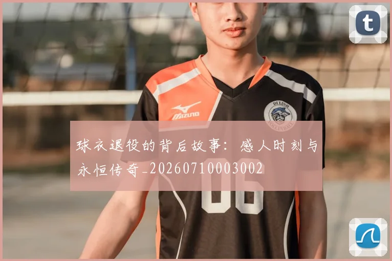 球衣退役的背后故事：感人时刻与永恒传奇_20260710003002