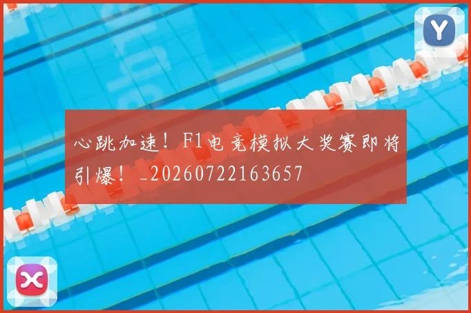 心跳加速！F1电竞模拟大奖赛即将引爆！_20260722163657