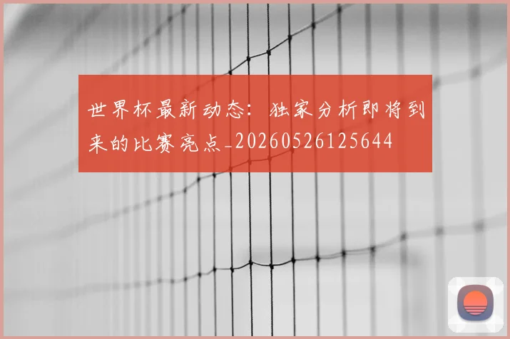 世界杯最新动态：独家分析即将到来的比赛亮点_20260526125644