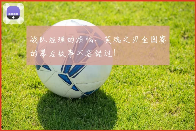 战队经理的烦恼，英魂之刃全国赛的幕后故事不容错过！