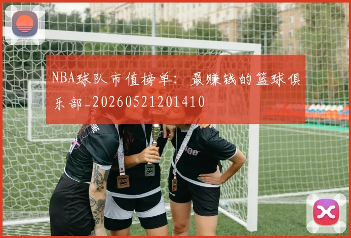 NBA球队市值榜单：最赚钱的篮球俱乐部_20260521201410