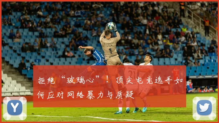 拒绝“玻璃心”！顶尖电竞选手如何应对网络暴力与质疑