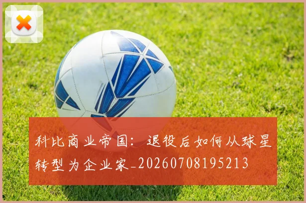 科比商业帝国：退役后如何从球星转型为企业家_20260708195213