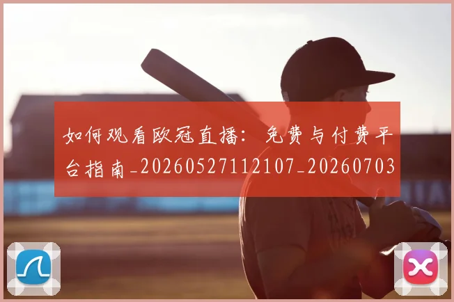 如何观看欧冠直播：免费与付费平台指南_20260527112107_20260703230823_20260720183355