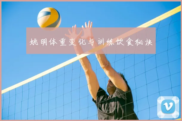 姚明体重变化与训练饮食秘诀