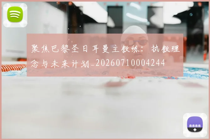 聚焦巴黎圣日耳曼主教练：执教理念与未来计划_20260710004244