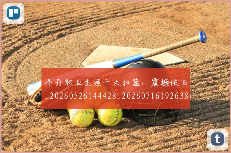 乔丹职业生涯十大扣篮,震撼依旧_20260526144428_20260716192638