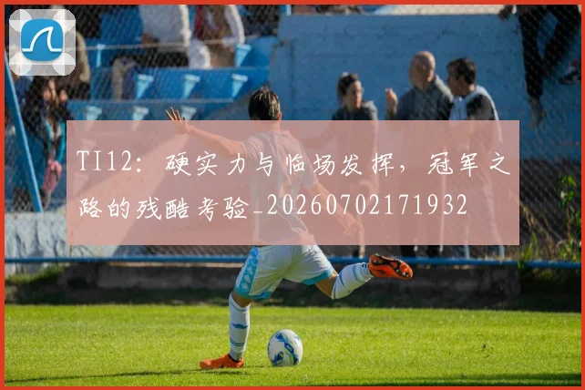 TI12：硬实力与临场发挥，冠军之路的残酷考验_20260702171932