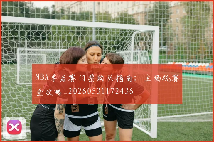 NBA季后赛门票购买指南：主场观赛全攻略_20260531172436