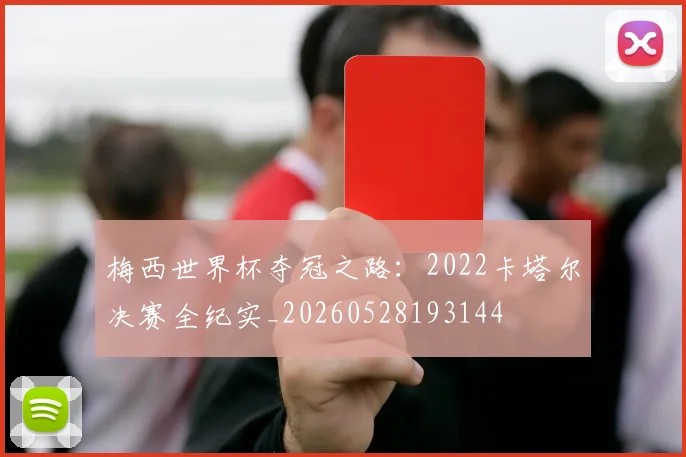梅西世界杯夺冠之路:2022卡塔尔决赛全纪实_20260528193144