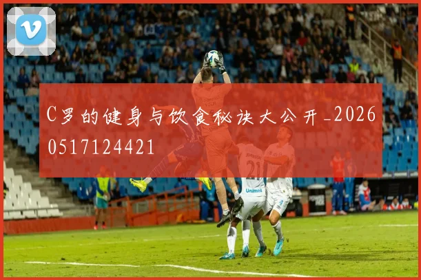 C罗的健身与饮食秘诀大公开_20260517124421