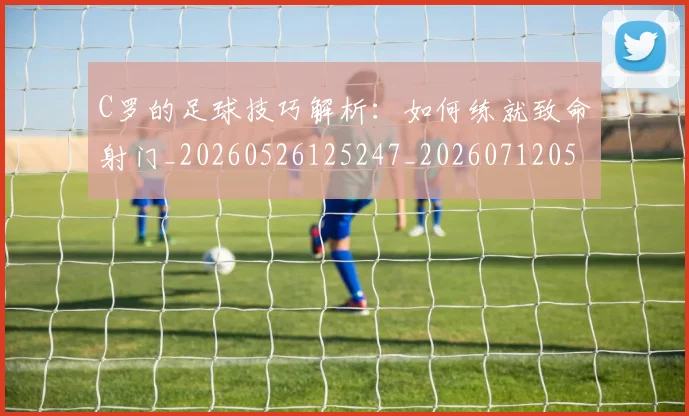 C罗的足球技巧解析：如何练就致命射门_20260526125247_20260712052752