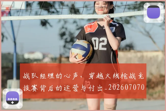 战队经理的心声，穿越火线枪战竞技赛背后的运营与付出_20260707014122_20260723182038