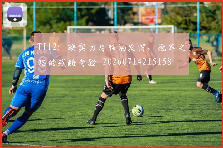 TI12：硬实力与临场发挥，冠军之路的残酷考验_20260714215158
