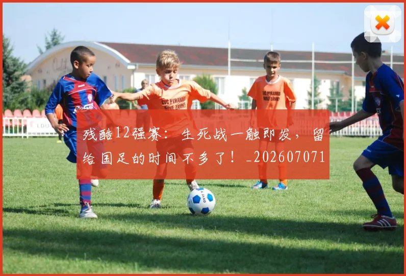 残酷12强赛：生死战一触即发，留给国足的时间不多了！_20260707152828