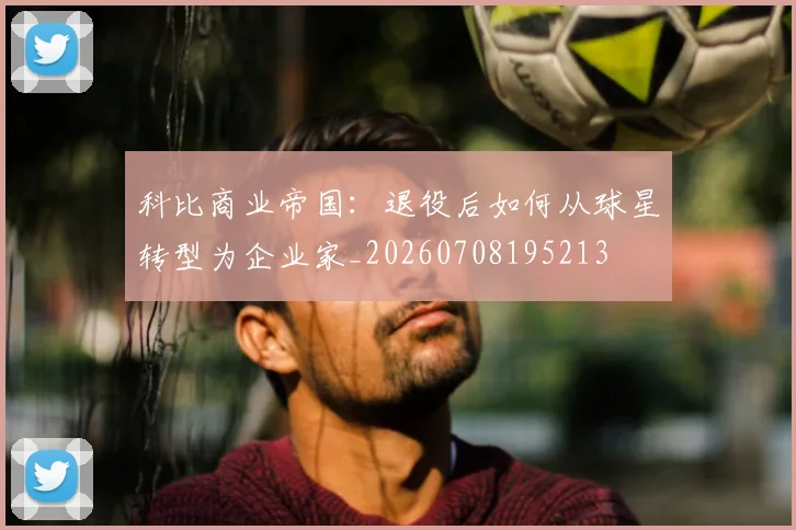科比商业帝国：退役后如何从球星转型为企业家_20260708195213