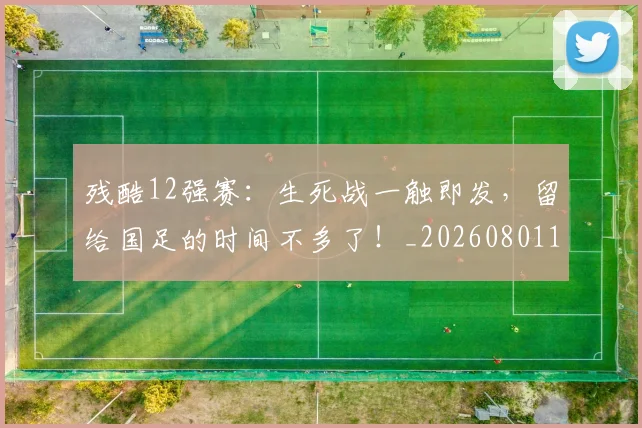 残酷12强赛：生死战一触即发，留给国足的时间不多了！_20260801170840