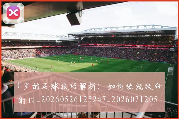 C罗的足球技巧解析：如何练就致命射门_20260526125247_20260712052752