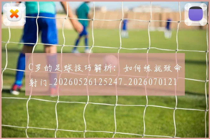 C罗的足球技巧解析：如何练就致命射门_20260526125247_20260701213817_20260712052754