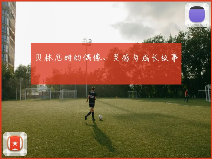 贝林厄姆的偶像、灵感与成长故事