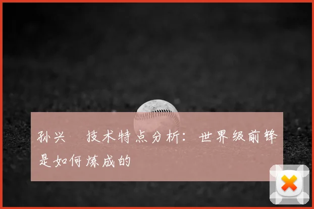 孙兴慜技术特点分析：世界级前锋是如何炼成的